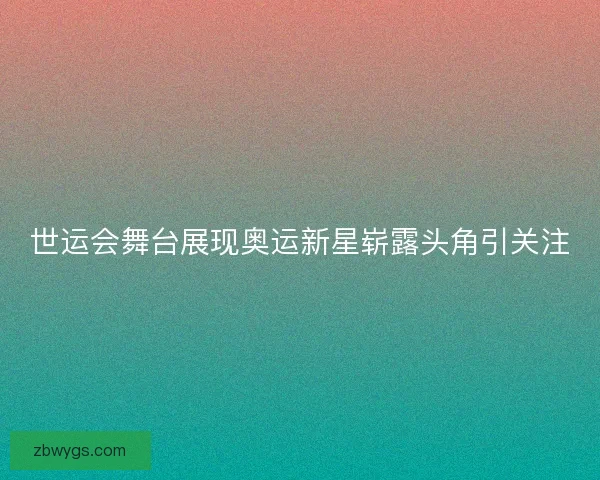 世运会舞台展现奥运新星崭露头角引关注
