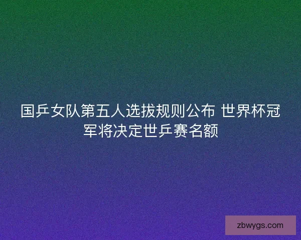 国乒女队第五人选拔规则公布 世界杯冠军将决定世乒赛名额