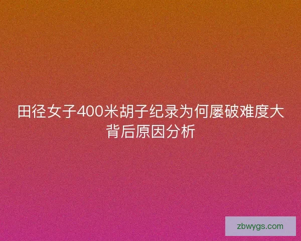 田径女子400米胡子纪录为何屡破难度大背后原因分析 田径女子400米胡子纪录为何屡破难度大背后原因分析