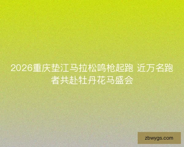 2026重庆垫江马拉松鸣枪起跑 近万名跑者共赴牡丹花马盛会