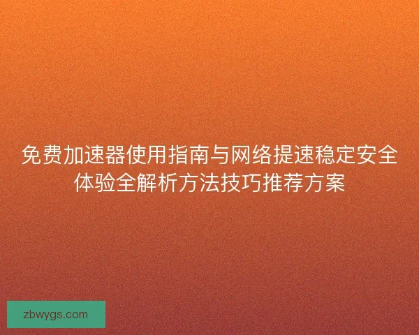 免费加速器使用指南与网络提速稳定安全体验全解析方法技巧推荐方案 免费加速器使用指南与网络提速稳定安全体验全解析方法技巧推荐方案