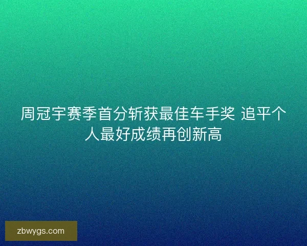 周冠宇赛季首分斩获最佳车手奖 追平个人最好成绩再创新高 周冠宇赛季首分斩获最佳车手奖 追平个人最好成绩再创新高