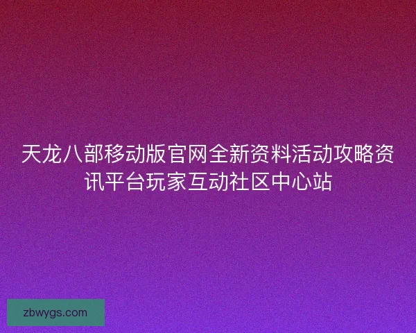 天龙八部移动版官网全新资料活动攻略资讯平台玩家互动社区中心站