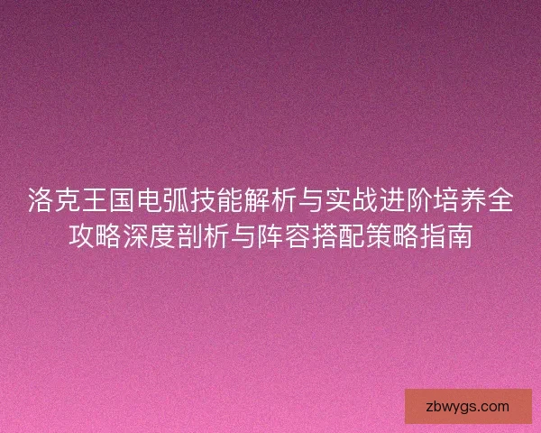 洛克王国电弧技能解析与实战进阶培养全攻略深度剖析与阵容搭配策略指南 洛克王国电弧技能解析与实战进阶培养全攻略深度剖析与阵容搭配策略指南