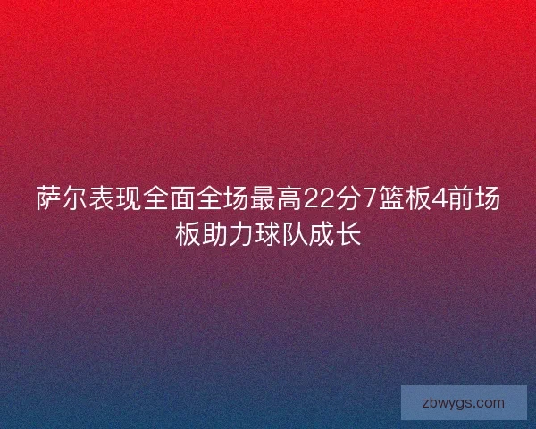 萨尔表现全面全场最高22分7篮板4前场板助力球队成长 萨尔表现全面全场最高22分7篮板4前场板助力球队成长