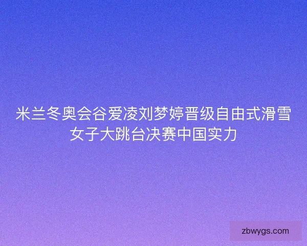 米兰冬奥会谷爱凌刘梦婷晋级自由式滑雪女子大跳台决赛中国实力