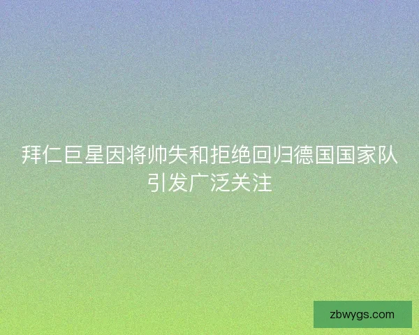 拜仁巨星因将帅失和拒绝回归德国国家队引发广泛关注 拜仁巨星因将帅失和拒绝回归德国国家队引发广泛关注