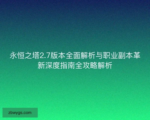 永恒之塔2.7版本全面解析与职业副本革新深度指南全攻略解析 永恒之塔2.7版本全面解析与职业副本革新深度指南全攻略解析
