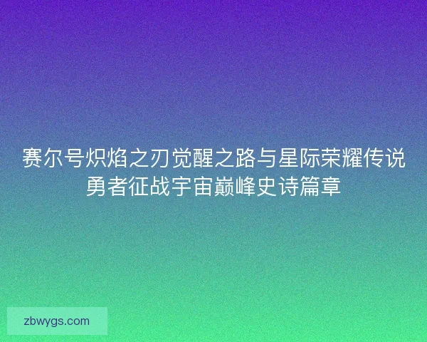 赛尔号炽焰之刃觉醒之路与星际荣耀传说勇者征战宇宙巅峰史诗篇章 赛尔号炽焰之刃觉醒之路与星际荣耀传说勇者征战宇宙巅峰史诗篇章