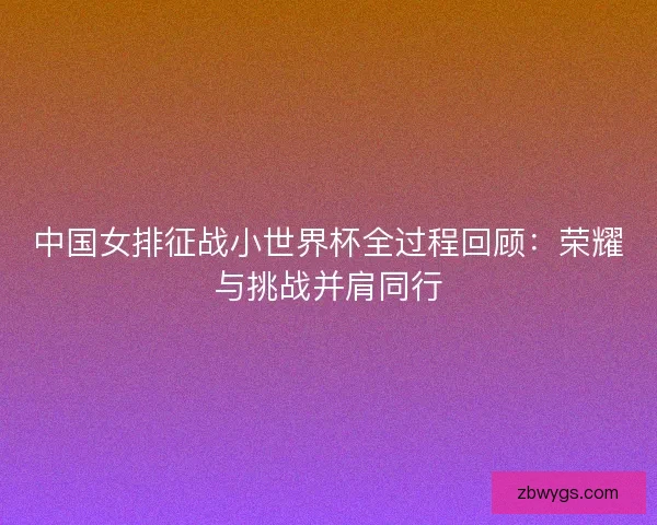 中国女排征战小世界杯全过程回顾：荣耀与挑战并肩同行
