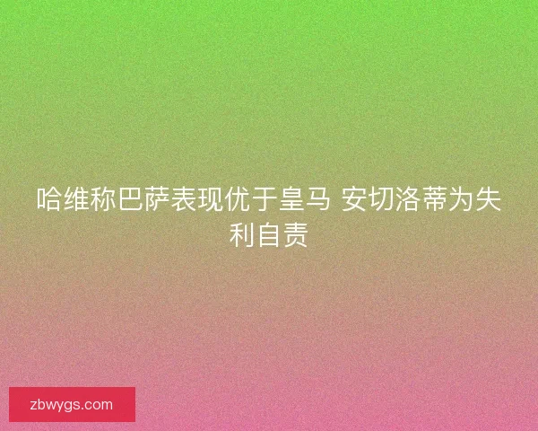哈维称巴萨表现优于皇马 安切洛蒂为失利自责