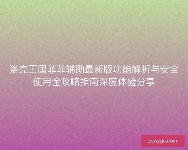 洛克王国菲菲辅助最新版功能解析与安全使用全攻略指南深度体验分享 洛克王国菲菲辅助最新版功能解析与安全使用全攻略指南深度体验分享