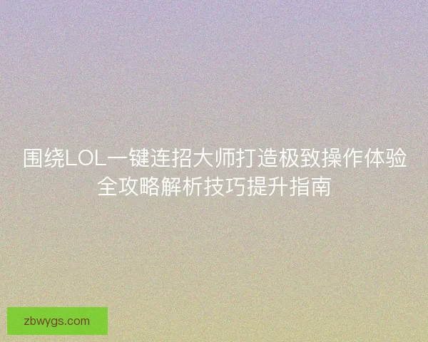 围绕LOL一键连招大师打造极致操作体验全攻略解析技巧提升指南