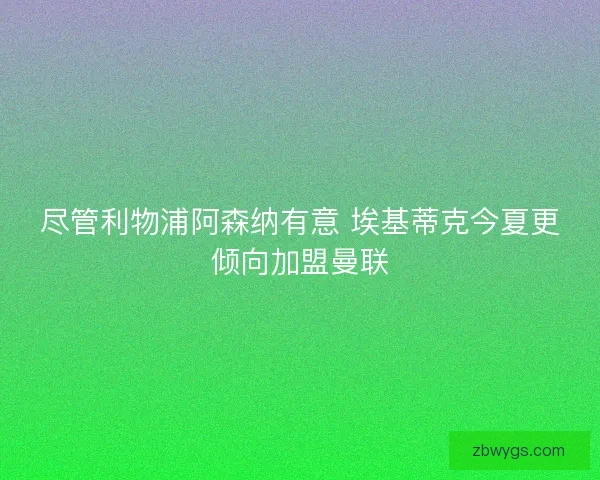 尽管利物浦阿森纳有意 埃基蒂克今夏更倾向加盟曼联 尽管利物浦阿森纳有意 埃基蒂克今夏更倾向加盟曼联