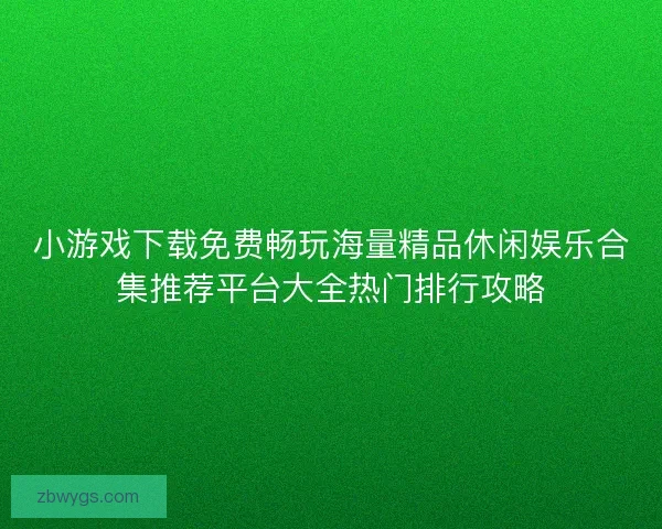 小游戏下载免费畅玩海量精品休闲娱乐合集推荐平台大全热门排行攻略