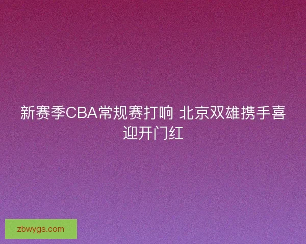 新赛季CBA常规赛打响 北京双雄携手喜迎开门红