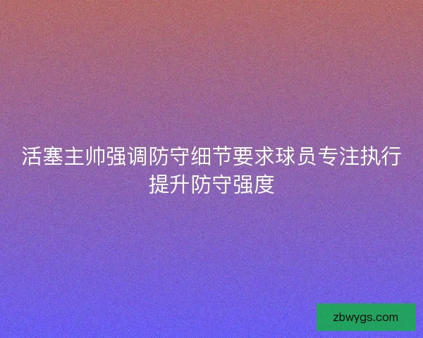 活塞主帅强调防守细节要求球员专注执行提升防守强度