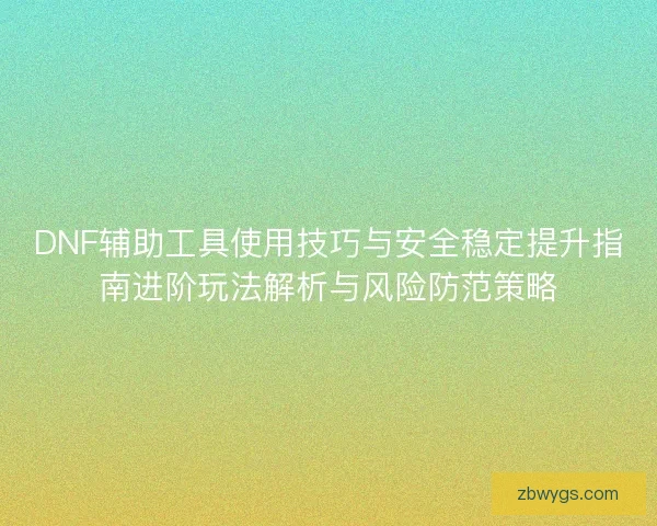 DNF辅助工具使用技巧与安全稳定提升指南进阶玩法解析与风险防范策略