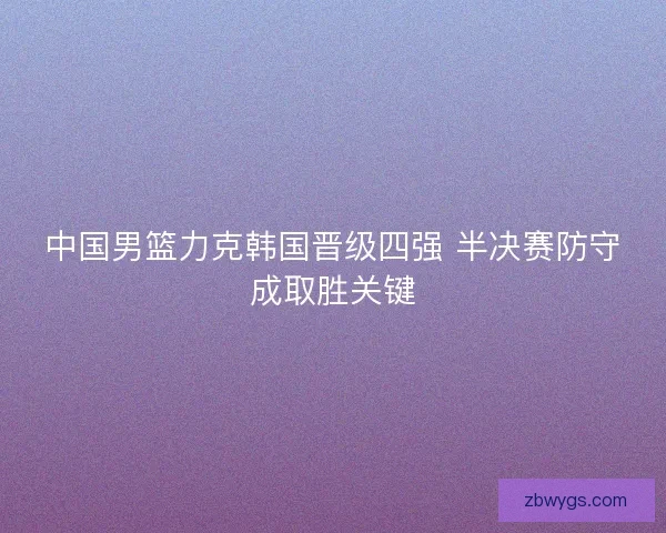 中国男篮力克韩国晋级四强 半决赛防守成取胜关键 中国男篮力克韩国晋级四强 半决赛防守成取胜关键