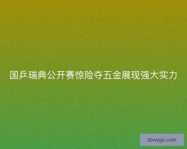 国乒瑞典公开赛惊险夺五金展现强大实力