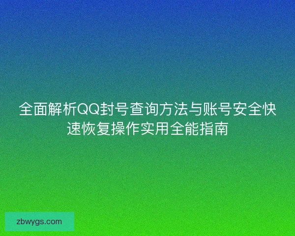 全面解析QQ封号查询方法与账号安全快速恢复操作实用全能指南